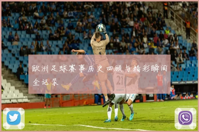 欧洲足球赛事历史回顾与精彩瞬间全记录