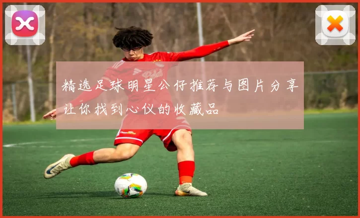 精选足球明星公仔推荐与图片分享让你找到心仪的收藏品