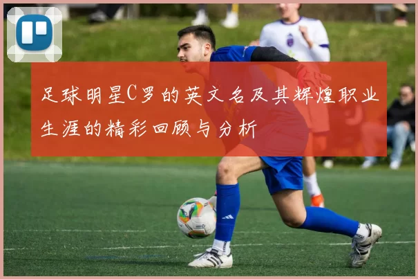 足球明星C罗的英文名及其辉煌职业生涯的精彩回顾与分析