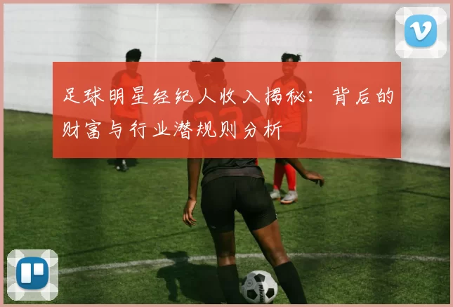 足球明星经纪人收入揭秘：背后的财富与行业潜规则分析