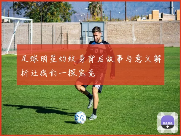 足球明星的纹身背后故事与意义解析让我们一探究竟