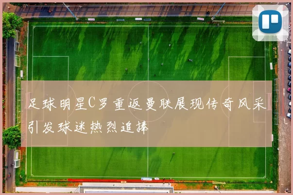 足球明星C罗重返曼联展现传奇风采引发球迷热烈追捧